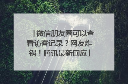 微信朋友圈可以查看访客记录？网友炸锅！腾讯最新回应