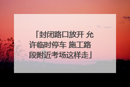 封闭路口放开 允许临时停车 施工路段附近考场这样走