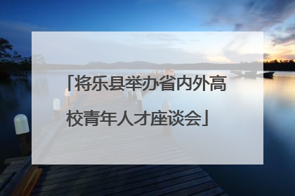将乐县举办省内外高校青年人才座谈会