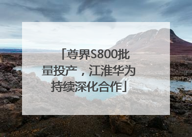尊界S800批量投产，江淮华为持续深化合作