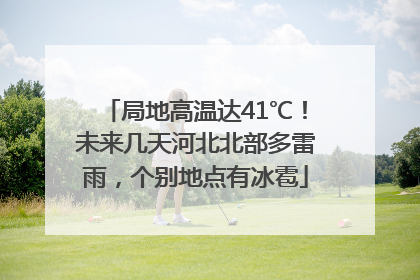 局地高温达41℃！未来几天河北北部多雷雨，个别地点有冰雹