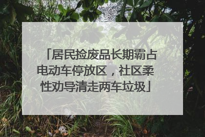 居民捡废品长期霸占电动车停放区，社区柔性劝导清走两车垃圾