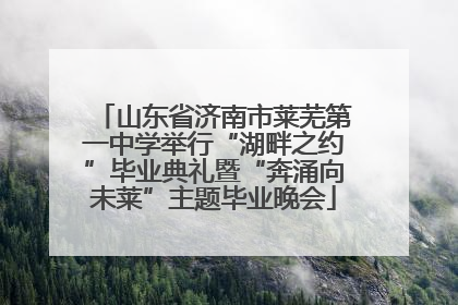 山东省济南市莱芜第一中学举行“湖畔之约”毕业典礼暨“奔涌向未莱”主题毕业晚会