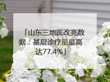 山东三地医改亮数据：基层诊疗量最高达77.4%