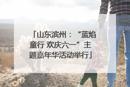 山东滨州：“蓝焰童行 欢庆六一”主题嘉年华活动举行