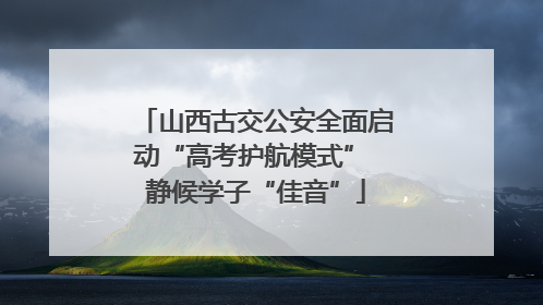 山西古交公安全面启动“高考护航模式” 静候学子“佳音”
