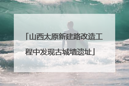 山西太原新建路改造工程中发现古城墙遗址