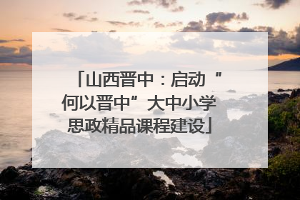 山西晋中：启动“何以晋中”大中小学思政精品课程建设