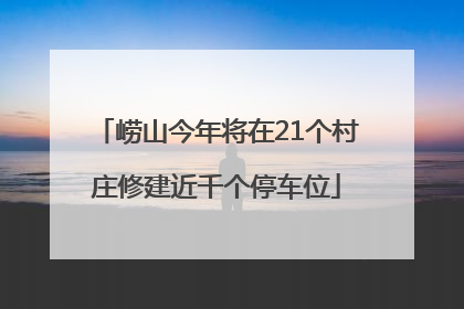 崂山今年将在21个村庄修建近千个停车位