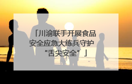川渝联手开展食品安全应急大练兵守护“舌尖安全”