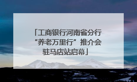 工商银行河南省分行“养老万里行”推介会 驻马店站启幕
