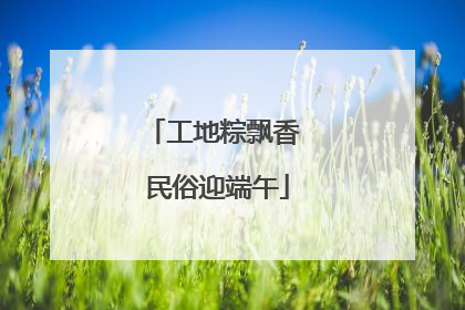 工地粽飘香 民俗迎端午