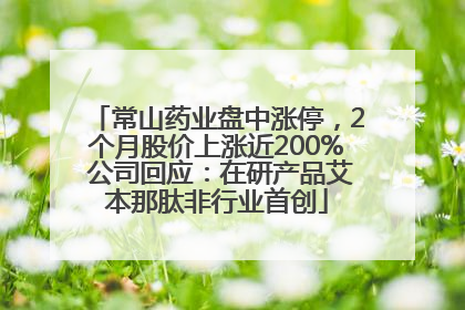 常山药业盘中涨停，2个月股价上涨近200% 公司回应：在研产品艾本那肽非行业首创