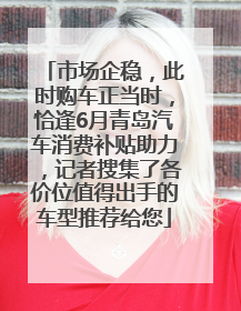 市场企稳，此时购车正当时，恰逢6月青岛汽车消费补贴助力，记者搜集了各价位值得出手的车型推荐给您
