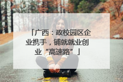 广西：政校园区企业携手，铺就就业创业“高速路”