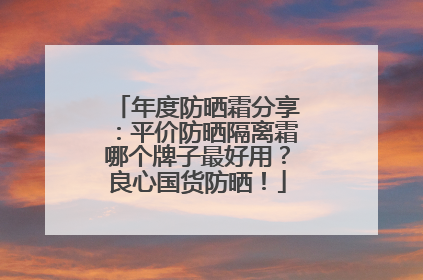 年度防晒霜分享：平价防晒隔离霜哪个牌子最好用？良心国货防晒！