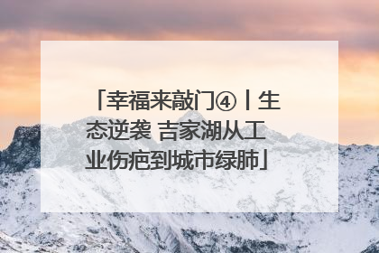 幸福来敲门④丨生态逆袭 吉家湖从工业伤疤到城市绿肺