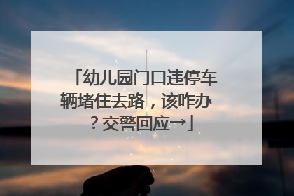 幼儿园门口违停车辆堵住去路，该咋办？交警回应→