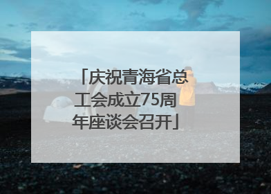 庆祝青海省总工会成立75周年座谈会召开