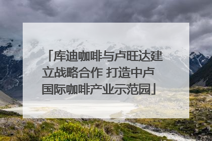 库迪咖啡与卢旺达建立战略合作 打造中卢国际咖啡产业示范园