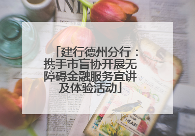 建行德州分行：携手市盲协开展无障碍金融服务宣讲及体验活动