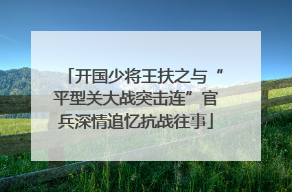开国少将王扶之与“平型关大战突击连”官兵深情追忆抗战往事