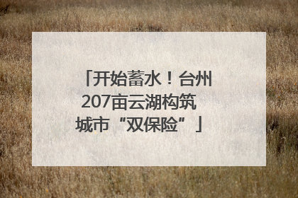 开始蓄水！台州207亩云湖构筑城市“双保险”