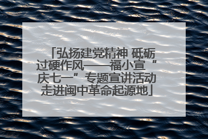 弘扬建党精神 砥砺过硬作风——福小宣“庆七一”专题宣讲活动走进闽中革命起源地