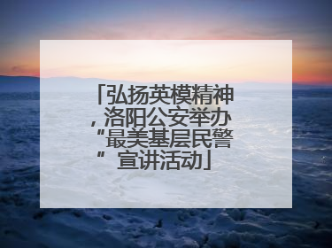 弘扬英模精神，洛阳公安举办“最美基层民警”宣讲活动