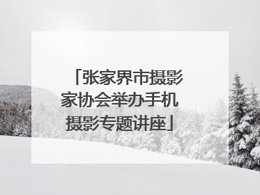 张家界市摄影家协会举办手机摄影专题讲座