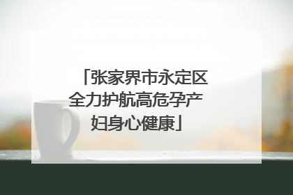 张家界市永定区全力护航高危孕产妇身心健康