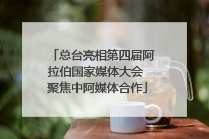 总台亮相第四届阿拉伯国家媒体大会 聚焦中阿媒体合作