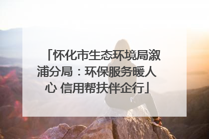 怀化市生态环境局溆浦分局：环保服务暖人心 信用帮扶伴企行