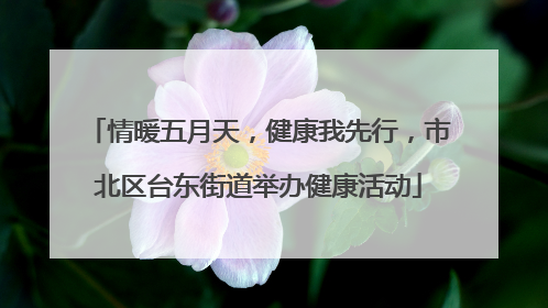 情暖五月天，健康我先行，市北区台东街道举办健康活动