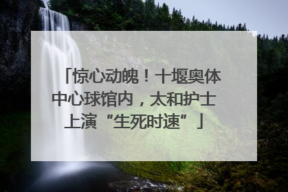 惊心动魄！十堰奥体中心球馆内，太和护士上演“生死时速”