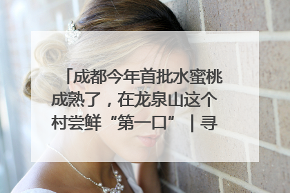 成都今年首批水蜜桃成熟了，在龙泉山这个村尝鲜“第一口”｜寻找和美乡村推荐官