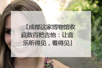 成都这家博物馆收藏数百把吉他：让音乐听得见，看得见