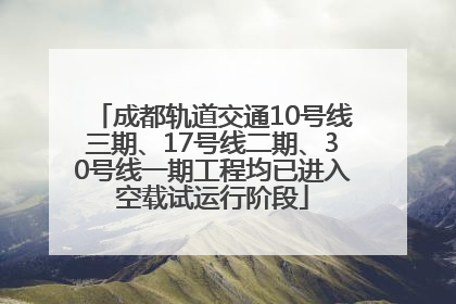 成都轨道交通10号线三期、17号线二期、30号线一期工程均已进入空载试运行阶段