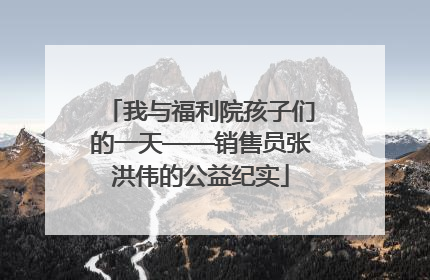 我与福利院孩子们的一天——销售员张洪伟的公益纪实