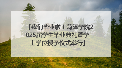我们毕业啦！菏泽学院2025届学生毕业典礼暨学士学位授予仪式举行