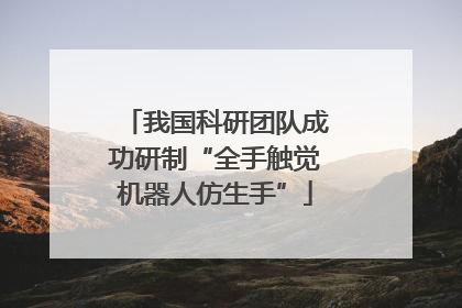 我国科研团队成功研制“全手触觉机器人仿生手”