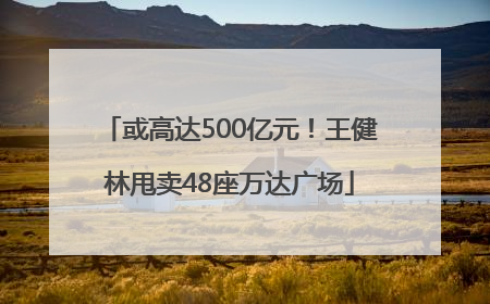 或高达500亿元！王健林甩卖48座万达广场