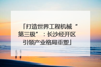 打造世界工程机械“第三极”：长沙经开区引领产业格局重塑