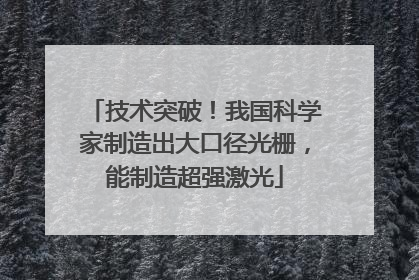 技术突破！我国科学家制造出大口径光栅，能制造超强激光