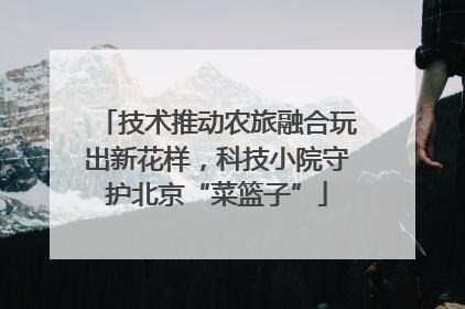 技术推动农旅融合玩出新花样，科技小院守护北京“菜篮子”