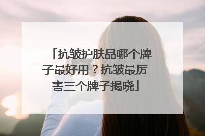 抗皱护肤品哪个牌子最好用？抗皱最厉害三个牌子揭晓