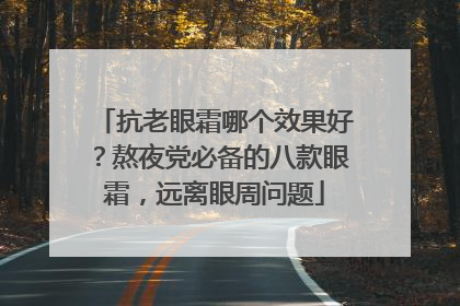 抗老眼霜哪个效果好？熬夜党必备的八款眼霜，远离眼周问题