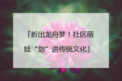 折出龙舟梦！社区萌娃“划”进传统文化