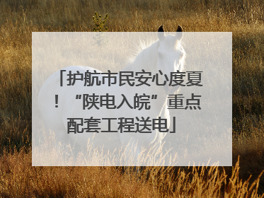 护航市民安心度夏！“陕电入皖”重点配套工程送电