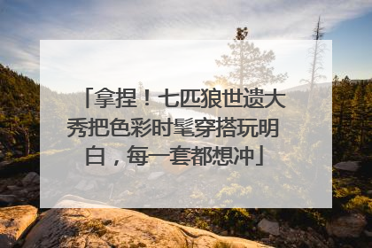 拿捏！七匹狼世遗大秀把色彩时髦穿搭玩明白，每一套都想冲